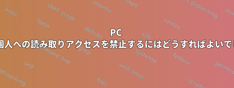 PC ではなく個人への読み取りアクセスを禁止するにはどうすればよいでしょうか?