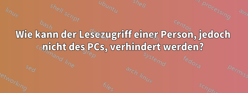 Wie kann der Lesezugriff einer Person, jedoch nicht des PCs, verhindert werden?