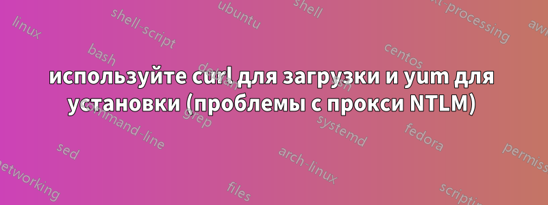 используйте curl для загрузки и yum для установки (проблемы с прокси NTLM)