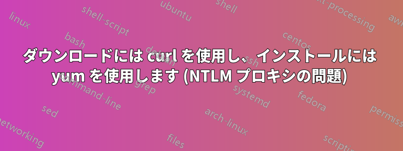 ダウンロードには curl を使用し、インストールには yum を使用します (NTLM プロキシの問題)