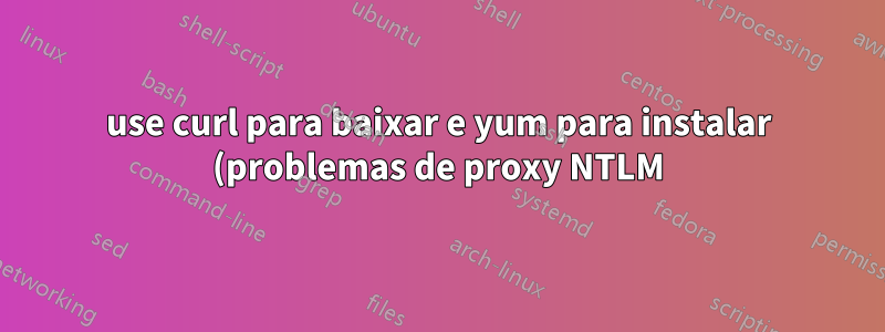 use curl para baixar e yum para instalar (problemas de proxy NTLM)