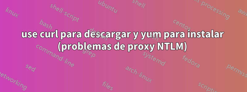 use curl para descargar y yum para instalar (problemas de proxy NTLM)