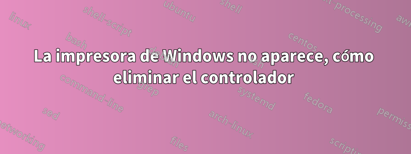 La impresora de Windows no aparece, cómo eliminar el controlador