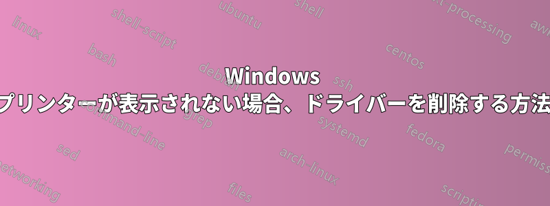 Windows プリンターが表示されない場合、ドライバーを削除する方法