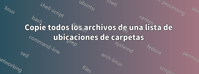 Copie todos los archivos de una lista de ubicaciones de carpetas