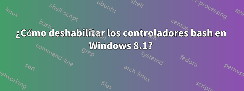 ¿Cómo deshabilitar los controladores bash en Windows 8.1?