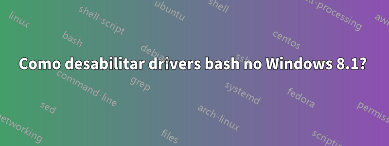 Como desabilitar drivers bash no Windows 8.1?