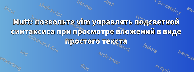 Mutt: позвольте vim управлять подсветкой синтаксиса при просмотре вложений в виде простого текста