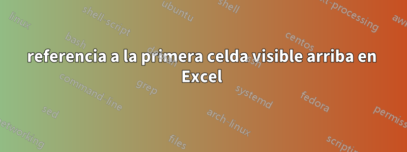 referencia a la primera celda visible arriba en Excel