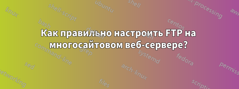 Как правильно настроить FTP на многосайтовом веб-сервере?