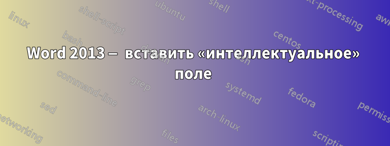 Word 2013 — вставить «интеллектуальное» поле