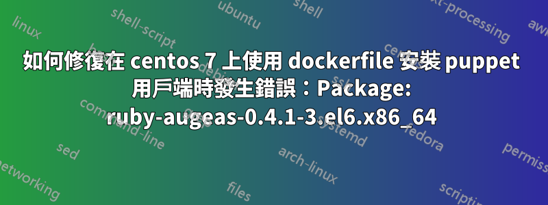 如何修復在 centos 7 上使用 dockerfile 安裝 puppet 用戶端時發生錯誤：Package: ruby​​-augeas-0.4.1-3.el6.x86_64