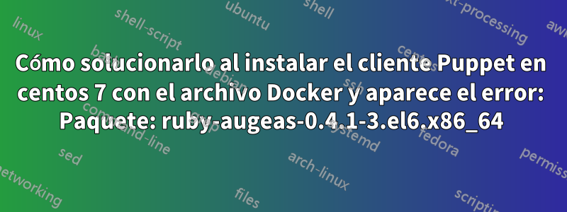 Cómo solucionarlo al instalar el cliente Puppet en centos 7 con el archivo Docker y aparece el error: Paquete: ruby-augeas-0.4.1-3.el6.x86_64