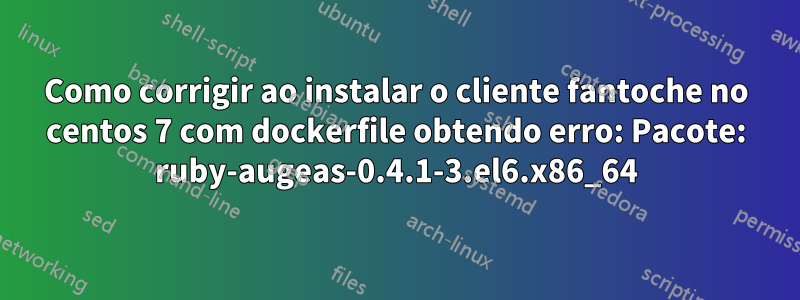 Como corrigir ao instalar o cliente fantoche no centos 7 com dockerfile obtendo erro: Pacote: ruby-augeas-0.4.1-3.el6.x86_64