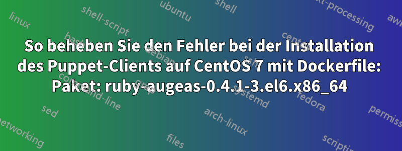 So beheben Sie den Fehler bei der Installation des Puppet-Clients auf CentOS 7 mit Dockerfile: Paket: ruby-augeas-0.4.1-3.el6.x86_64