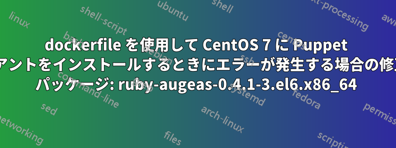 dockerfile を使用して CentOS 7 に Puppet クライアントをインストールするときにエラーが発生する場合の修正方法: パッケージ: ruby​​-augeas-0.4.1-3.el6.x86_64