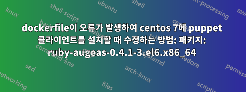 dockerfile이 오류가 발생하여 centos 7에 puppet 클라이언트를 설치할 때 수정하는 방법: 패키지: ruby-augeas-0.4.1-3.el6.x86_64