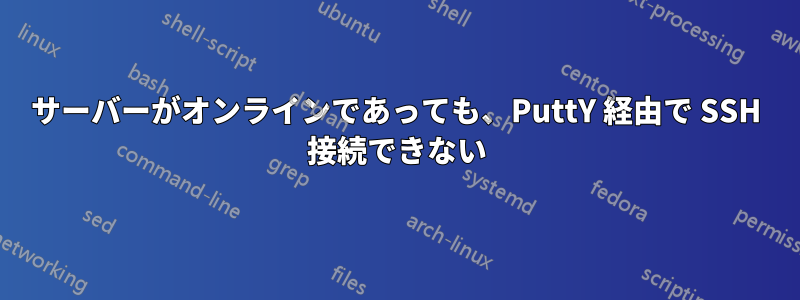 サーバーがオンラインであっても、PuttY 経由で SSH 接続できない