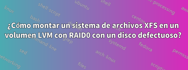 ¿Cómo montar un sistema de archivos XFS en un volumen LVM con RAID0 con un disco defectuoso?