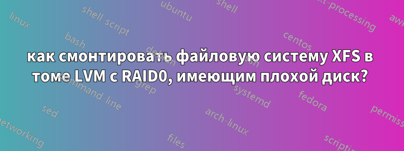 как смонтировать файловую систему XFS в томе LVM с RAID0, имеющим плохой диск?