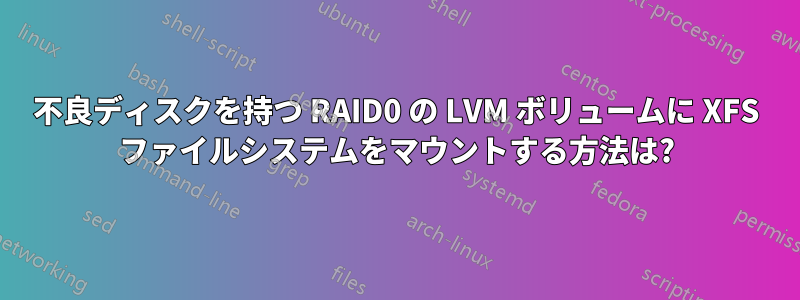 不良ディスクを持つ RAID0 の LVM ボリュームに XFS ファイルシステムをマウントする方法は?