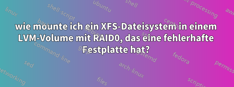 wie mounte ich ein XFS-Dateisystem in einem LVM-Volume mit RAID0, das eine fehlerhafte Festplatte hat?