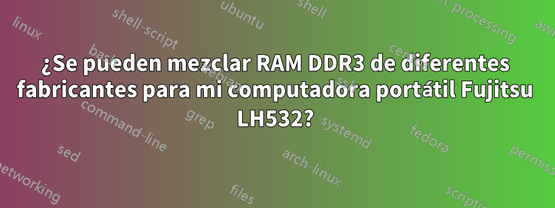 ¿Se pueden mezclar RAM DDR3 de diferentes fabricantes para mi computadora portátil Fujitsu LH532?