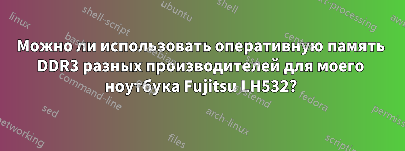 Можно ли использовать оперативную память DDR3 разных производителей для моего ноутбука Fujitsu LH532?