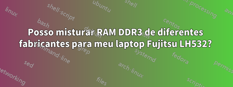 Posso misturar RAM DDR3 de diferentes fabricantes para meu laptop Fujitsu LH532?