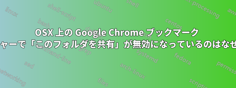 OSX 上の Google Chrome ブックマーク マネージャーで「このフォルダを共有」が無効になっているのはなぜですか?