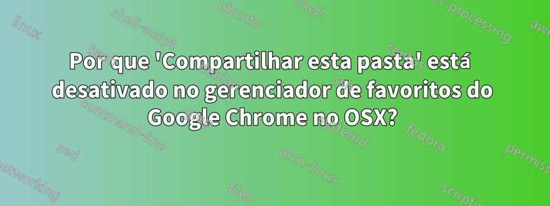 Por que 'Compartilhar esta pasta' está desativado no gerenciador de favoritos do Google Chrome no OSX?