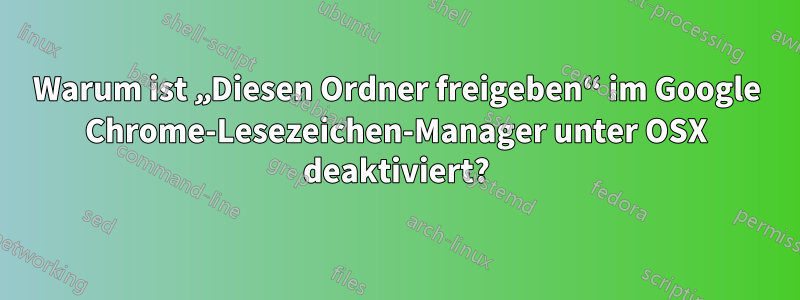 Warum ist „Diesen Ordner freigeben“ im Google Chrome-Lesezeichen-Manager unter OSX deaktiviert?