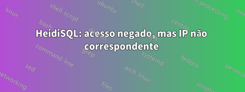 HeidiSQL: acesso negado, mas IP não correspondente