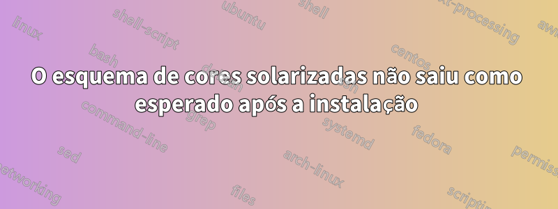 O esquema de cores solarizadas não saiu como esperado após a instalação