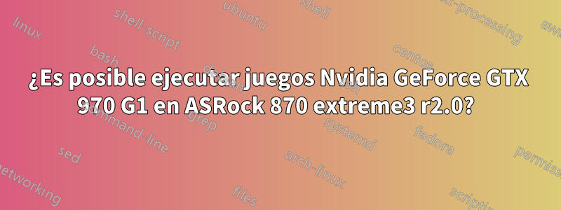 ¿Es posible ejecutar juegos Nvidia GeForce GTX 970 G1 en ASRock 870 extreme3 ​​r2.0? 