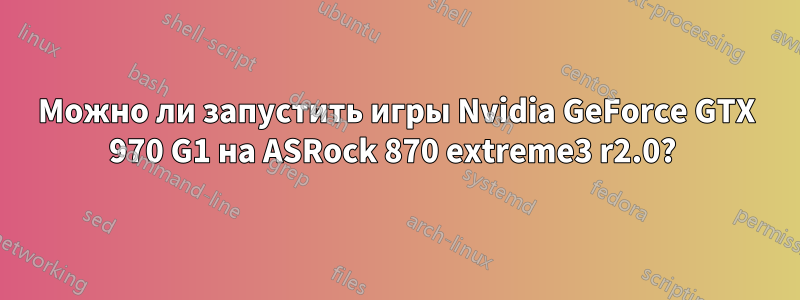 Можно ли запустить игры Nvidia GeForce GTX 970 G1 на ASRock 870 extreme3 ​​r2.0? 