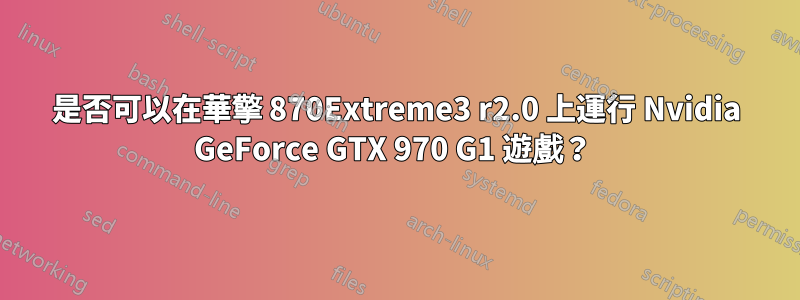 是否可以在華擎 870Extreme3​​ r2.0 上運行 Nvidia GeForce GTX 970 G1 遊戲？ 