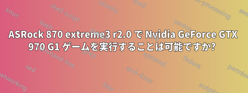 ASRock 870 extreme3​​ r2.0 で Nvidia GeForce GTX 970 G1 ゲームを実行することは可能ですか? 