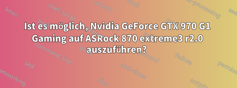 Ist es möglich, Nvidia GeForce GTX 970 G1 Gaming auf ASRock 870 extreme3 ​​r2.0 auszuführen? 