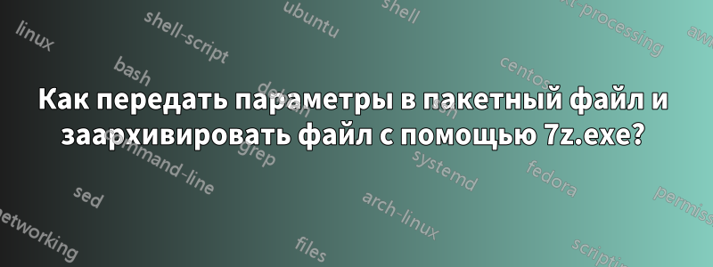 Как передать параметры в пакетный файл и заархивировать файл с помощью 7z.exe?