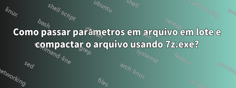 Como passar parâmetros em arquivo em lote e compactar o arquivo usando 7z.exe?