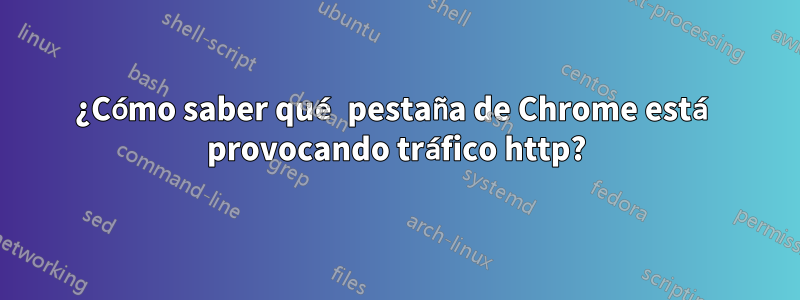 ¿Cómo saber qué pestaña de Chrome está provocando tráfico http?