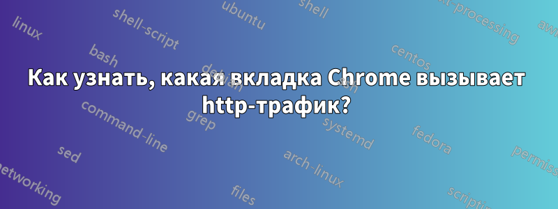 Как узнать, какая вкладка Chrome вызывает http-трафик?