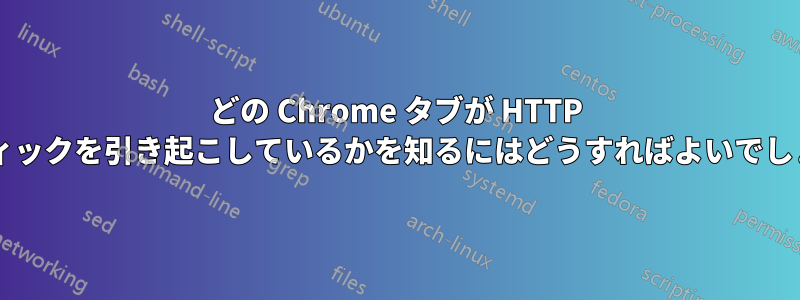 どの Chrome タブが HTTP トラフィックを引き起こしているかを知るにはどうすればよいでしょうか?