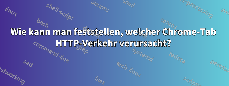 Wie kann man feststellen, welcher Chrome-Tab HTTP-Verkehr verursacht?