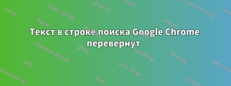 Текст в строке поиска Google Chrome перевернут 