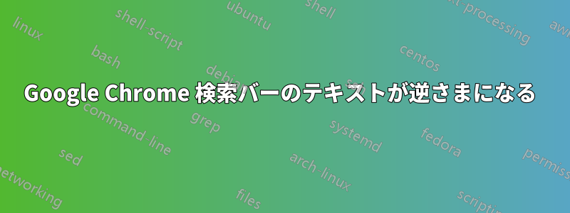 Google Chrome 検索バーのテキストが逆さまになる 