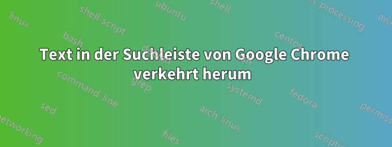 Text in der Suchleiste von Google Chrome verkehrt herum 