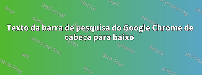 Texto da barra de pesquisa do Google Chrome de cabeça para baixo 