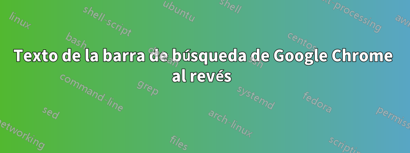 Texto de la barra de búsqueda de Google Chrome al revés 